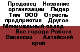 Продавец › Название организации ­ Лидер Тим, ООО › Отрасль предприятия ­ Другое › Минимальный оклад ­ 13 500 - Все города Работа » Вакансии   . Алтайский край